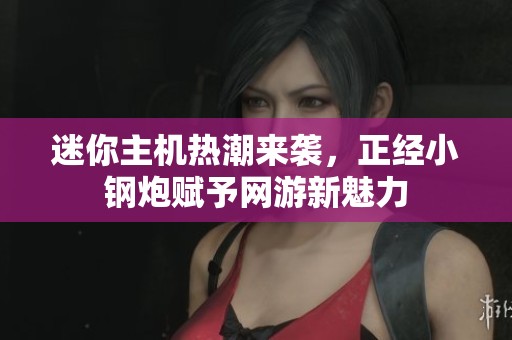 迷你主机热潮来袭，正经小钢炮赋予网游新魅力