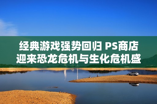 经典游戏强势回归 PS商店迎来恐龙危机与生化危机盛宴