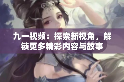 九一视频：探索新视角，解锁更多精彩内容与故事