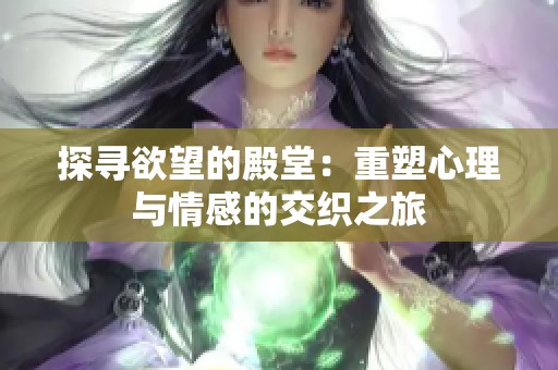 探寻欲望的殿堂：重塑心理与情感的交织之旅