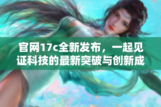 官网17c全新发布，一起见证科技的最新突破与创新成果