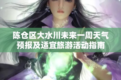 陈仓区大水川未来一周天气预报及适宜旅游活动指南