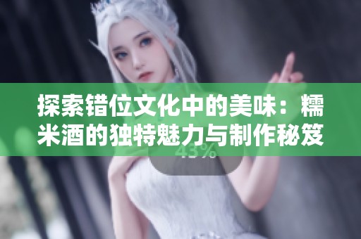 探索错位文化中的美味：糯米酒的独特魅力与制作秘笈