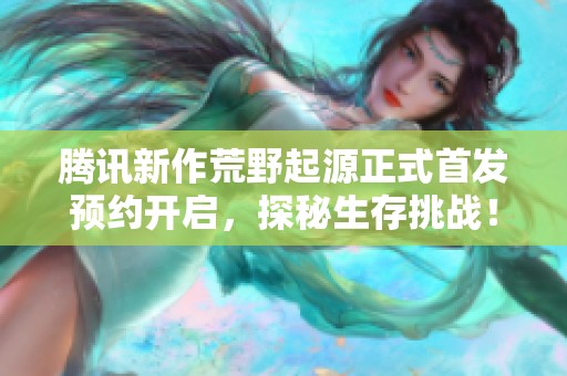 腾讯新作荒野起源正式首发预约开启，探秘生存挑战！