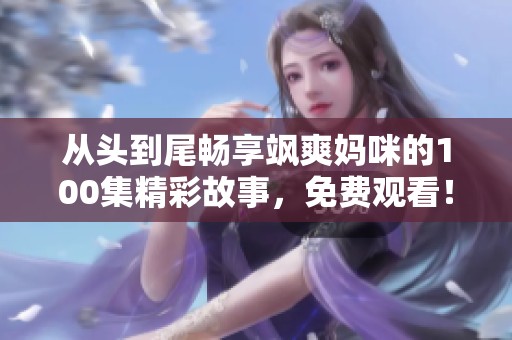 从头到尾畅享飒爽妈咪的100集精彩故事，免费观看！