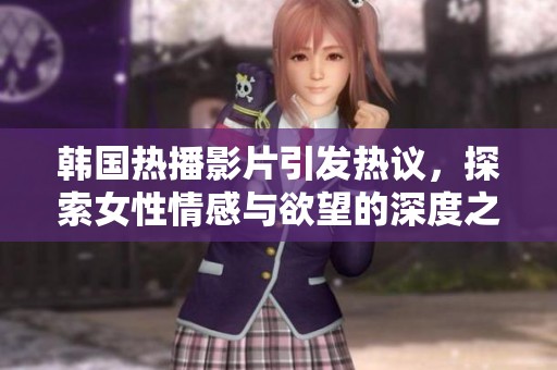 韩国热播影片引发热议，探索女性情感与欲望的深度之作