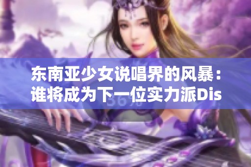 东南亚少女说唱界的风暴：谁将成为下一位实力派Diss歌手？