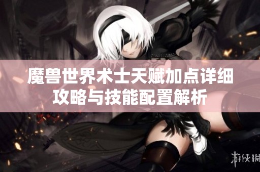 魔兽世界术士天赋加点详细攻略与技能配置解析