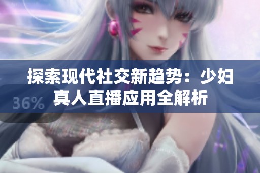 探索现代社交新趋势：少妇真人直播应用全解析