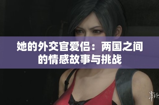 她的外交官爱侣：两国之间的情感故事与挑战