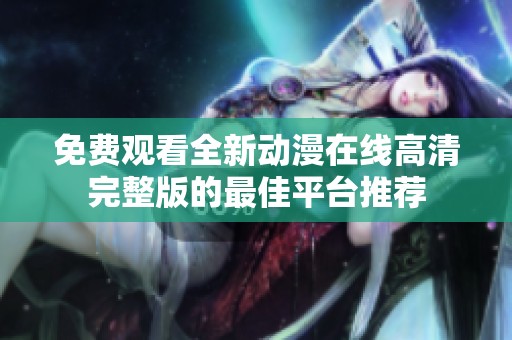 免费观看全新动漫在线高清完整版的最佳平台推荐