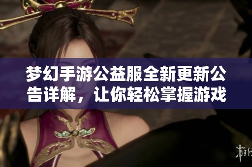 梦幻手游公益服全新更新公告详解，让你轻松掌握游戏动态