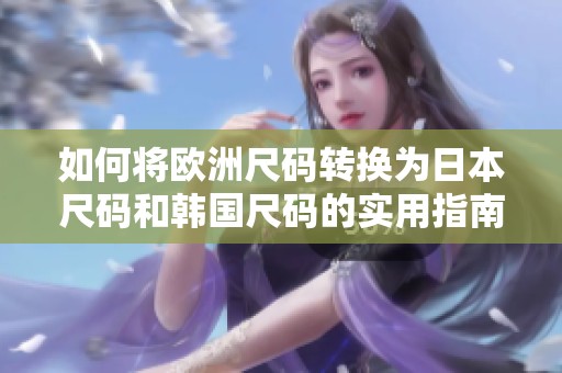 如何将欧洲尺码转换为日本尺码和韩国尺码的实用指南