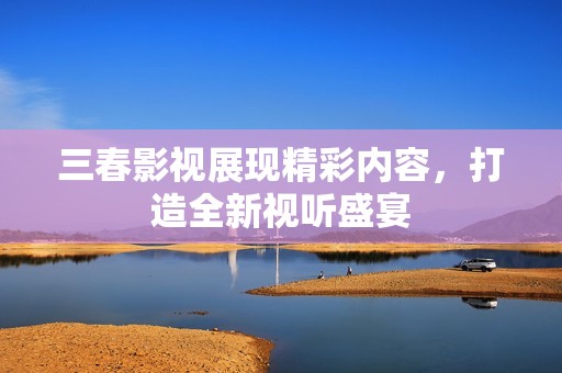 三春影视展现精彩内容，打造全新视听盛宴