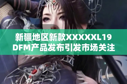 新疆地区新款XXXXXL19DFM产品发布引发市场关注
