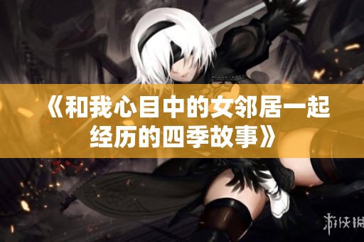 《和我心目中的女邻居一起经历的四季故事》