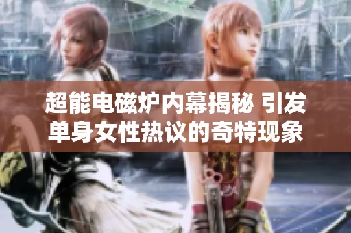 超能电磁炉内幕揭秘 引发单身女性热议的奇特现象