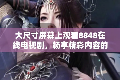 大尺寸屏幕上观看8848在线电视剧，畅享精彩内容的全新体验