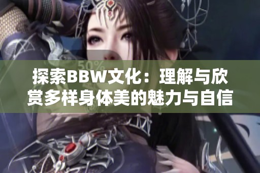 探索BBW文化：理解与欣赏多样身体美的魅力与自信