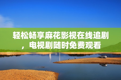 轻松畅享麻花影视在线追剧，电视剧随时免费观看