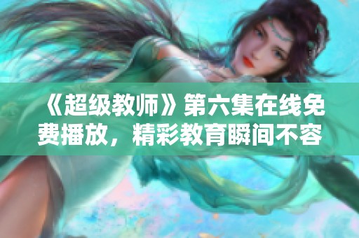 《超级教师》第六集在线免费播放，精彩教育瞬间不容错过