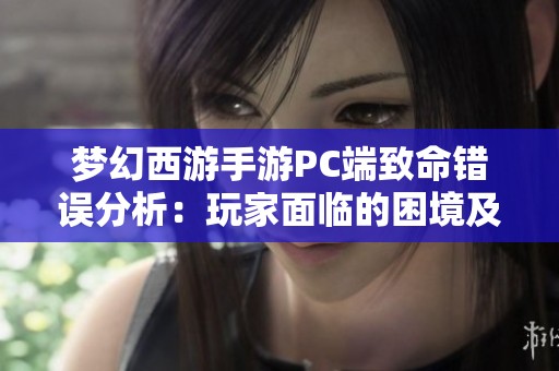 梦幻西游手游PC端致命错误分析：玩家面临的困境及有效解决策略