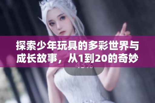 探索少年玩具的多彩世界与成长故事，从1到20的奇妙旅程