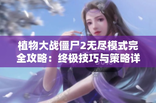 植物大战僵尸2无尽模式完全攻略：终极技巧与策略详细解析
