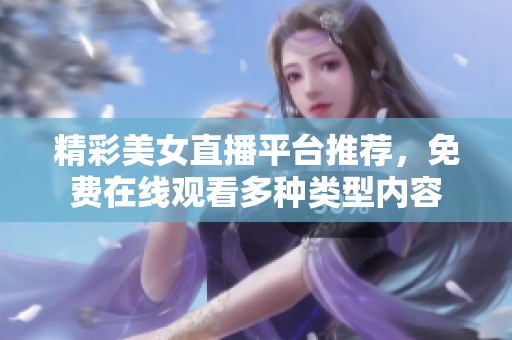 精彩美女直播平台推荐，免费在线观看多种类型内容