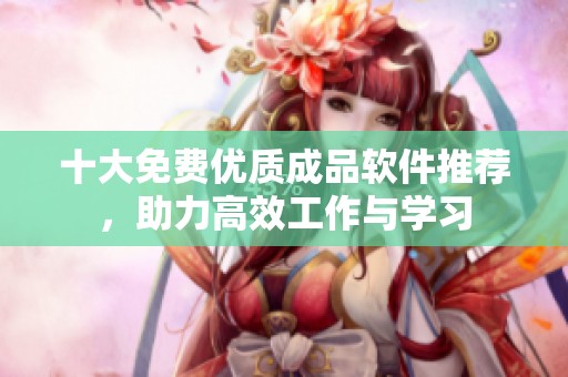 十大免费优质成品软件推荐，助力高效工作与学习