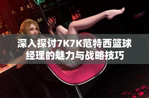 深入探讨7K7K范特西篮球经理的魅力与战略技巧