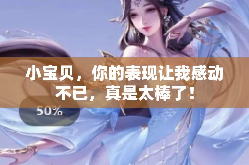 小宝贝，你的表现让我感动不已，真是太棒了！