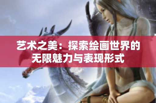 艺术之美：探索绘画世界的无限魅力与表现形式