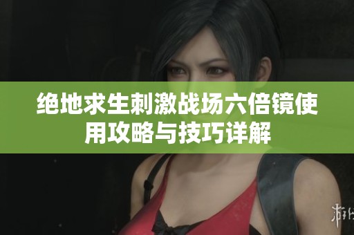 绝地求生刺激战场六倍镜使用攻略与技巧详解