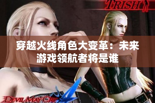 穿越火线角色大变革：未来游戏领航者将是谁