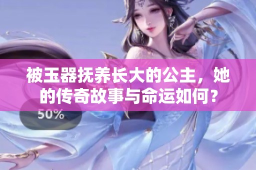被玉器抚养长大的公主，她的传奇故事与命运如何？
