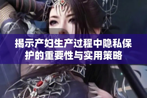 揭示产妇生产过程中隐私保护的重要性与实用策略