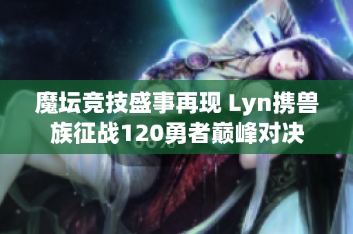 魔坛竞技盛事再现 Lyn携兽族征战120勇者巅峰对决