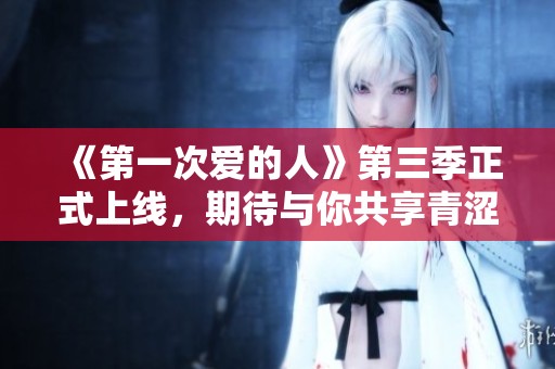 《第一次爱的人》第三季正式上线，期待与你共享青涩爱情故事