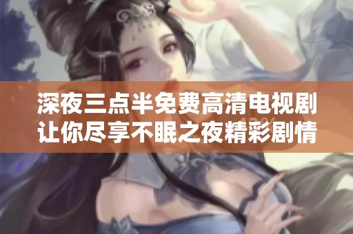 深夜三点半免费高清电视剧让你尽享不眠之夜精彩剧情