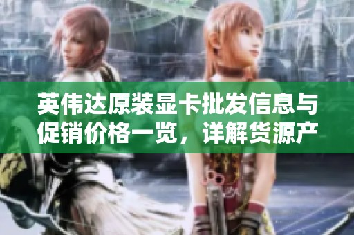 英伟达原装显卡批发信息与促销价格一览，详解货源产地