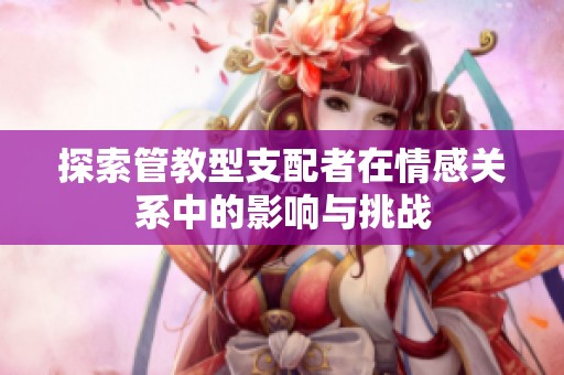 探索管教型支配者在情感关系中的影响与挑战