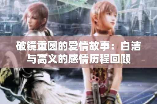 破镜重圆的爱情故事：白洁与高义的感情历程回顾