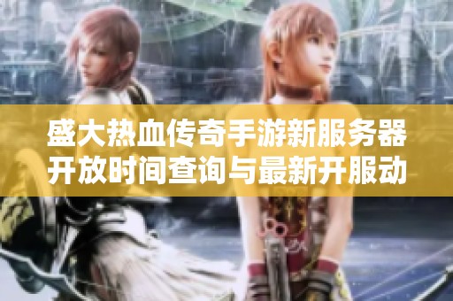 盛大热血传奇手游新服务器开放时间查询与最新开服动态