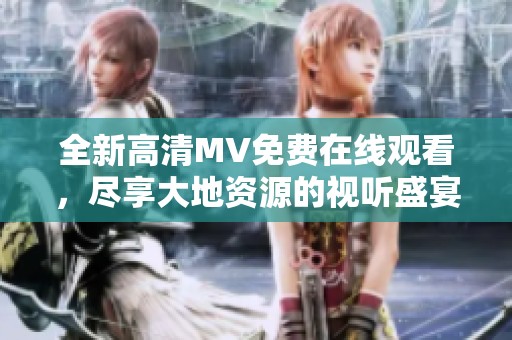 全新高清MV免费在线观看，尽享大地资源的视听盛宴