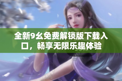 全新9幺免费解锁版下载入口，畅享无限乐趣体验