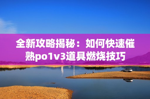 全新攻略揭秘：如何快速催熟po1v3道具燃烧技巧