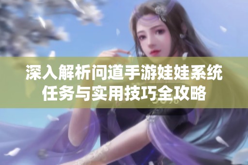 深入解析问道手游娃娃系统任务与实用技巧全攻略