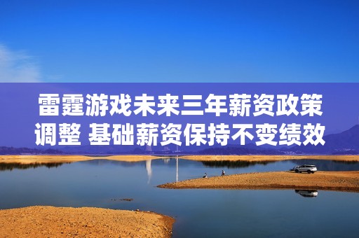雷霆游戏未来三年薪资政策调整 基础薪资保持不变绩效将提升