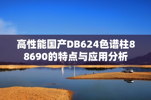 高性能国产DB624色谱柱88690的特点与应用分析
